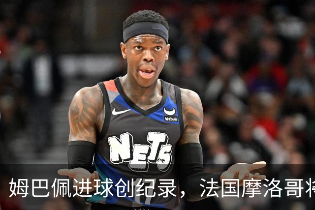 姆巴佩进球创纪录，法国摩洛哥将上演强强对话
