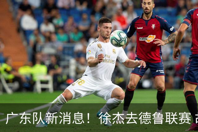 广东队新消息！徐杰去德鲁联赛 胡明轩恢复良好 杜润旺痛失顶薪合同