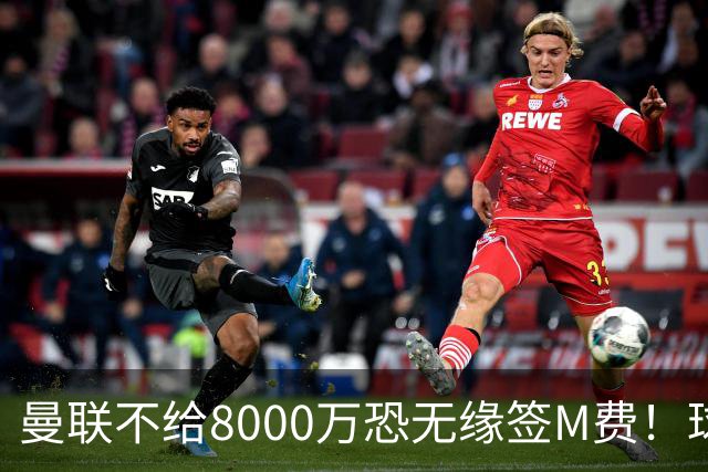 曼联不给8000万恐无缘签M费！球员拒绝表态只去红魔，也愿加盟热刺