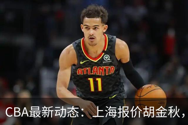 CBA最新动态：上海报价胡金秋，迪亚洛已签约，辽宁放弃大莫